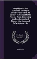 Geographical and Statistical History of Steele County From its Earliest Settlement to the Present Time. Embracing Leading Incidents of Pioneer Life, Names of Early Settlers ... &c