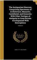 The Antiquarian Itinerary, Comprising Specimens of Architecture, Monastic, Castellated, and Domestic; With Other Vestiges of Antiquity in Great Britain. Accompanied With Descriptions; Volume 6