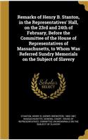 Remarks of Henry B. Stanton, in the Representatives' Hall, on the 23rd and 24th of February, Before the Committee of the House of Representatives of Massachusetts, to Whom Was Referred Sundry Memorials on the Subject of Slavery