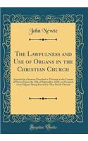 The Lawfulness and Use of Organs in the Christian Church: Asserted in a Sermon Preached at Tiverton in the County of Devon Upon the 13th of September, 1696, on Occasion of an Organ's Being Erected in That Parish Church (Classic Reprint)