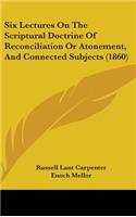 Six Lectures On The Scriptural Doctrine Of Reconciliation Or Atonement, And Connected Subjects (1860)