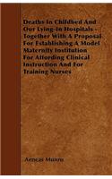 Deaths In Childbed And Our Lying-In Hospitals - Together With A Proposal For Establishing A Model Maternity Institution For Affording Clinical Instruction And For Training Nurses