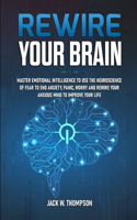 Rewire Your Brain: Master Emotional Intelligence to Use the Neuroscience of Fear to End Anxiety, Panic, Worry and Rewire Your Anxious Mind to Improve Your Life