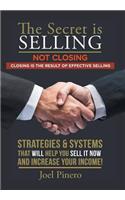 Secret Is Selling Not Closing. Closing is the Result of Effective Selling.: Strategies and Systems That Will Help You Sell It Now and Increase Your Income!