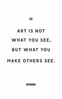 art is not what you see but what you make others see Notebook: Blank Composition Book, Motivation Quote journal, Notebook for Enterprenter: Lined Notebook / Journal Gift, 110 Pages, 6x9, Soft Cover, Matte Finish