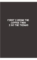 First I Drink The Coffee Then I Do The Things