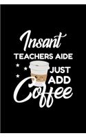 Insant Teachers Aide Just Add Coffee: Funny Notebook for Teachers Aide - Funny Christmas Gift Idea for Teachers Aide - Teachers Aide Journal - 100 pages 6x9 inches