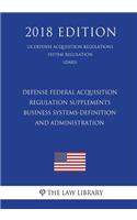 Defense Federal Acquisition Regulation Supplements - Business Systems-Definition and Administration (US Defense Acquisition Regulations System Regulation) (DARS) (2018 Edition)