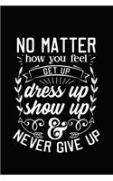 No Matter How You Feel Get Up Dress Up Show Up and Never Give Up