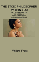 Stoic Philosopher Within You: Uncover and Embody the Wisdom of Seneca, Epictetus and Marcus Aurelius