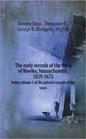 The Early Records of the Town of Rowley, Massachusetts, 1639-1672 Being Volume 1 of the Printed Records of the Town