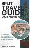 Split Travel Guide 2023 And Beyond: A Handbook For Exploring The Best Of Split And Its Surroundings