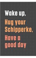 Wake up, Hug your Schipperke, Have a good day: For Schipperke Dog Fans