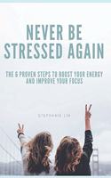 Never Be Stressed Again: The 6 proven steps to boost your energy and improve your focus