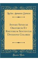 Annaei Senecae Oratorum Et Rhetorum Sententiæ Divisione Colores (Classic Reprint)