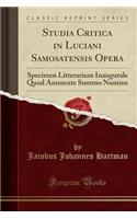 Studia Critica in Luciani Samosatensis Opera: Specimen Litterarium Inaugurale Quod Annuente Summo Numine (Classic Reprint)