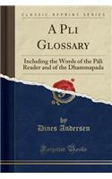 A Pali Glossary: Including the Words of the Pali Reader and of the Dhammapada (Classic Reprint)