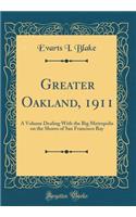 Greater Oakland, 1911: A Volume Dealing with the Big Metropolis on the Shores of San Francisco Bay (Classic Reprint)