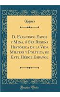 D. Francisco Espoz y Mina, ó Sea Reseña Histórica de la Vida Militar y Política de Este Héroe Español (Classic Reprint)