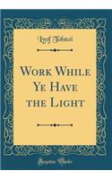 Work While Ye Have the Light (Classic Reprint)