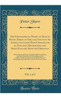 The Philosophical Works of Francis Bacon, Baron of Verulam, Viscount St. Albans, and Lord High-Chancellor of England; Methodized, and Made English, From the Originals, Vol. 1 of 3: With Occasional Notes, to Explain What Is Obscure; And Shew How Far the Se