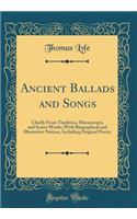 Ancient Ballads and Songs: Chiefly from Tradition, Manuscripts, and Scarce Works; With Biographical and Illustrative Notices, Including Original Poetry (Classic Reprint)