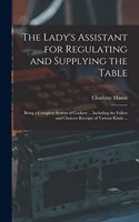 Lady's Assistant for Regulating and Supplying the Table: Being a Complete System of Cookery ... Including the Fullest and Choicest Receipts of Various Kinds ...
