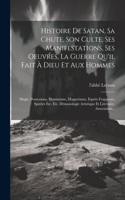 Histoire De Satan, Sa Chute, Son Culte, Ses Manifestations, Ses Oeuvres, La Guerre Qu'il Fait À Dieu Et Aux Hommes