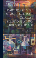 Osmotic Pressure Measurements of Glucose Solutions at 300, 400, 500 and 600