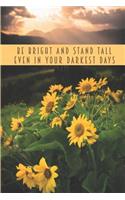 Be Bright And Stand Tall Even In Your Darkest Days: Sunflower Journals To Write In For Women Men Teens Inspirational Notebook Gift for Sunflower Lovers