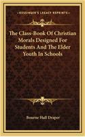 The Class-Book of Christian Morals Designed for Students and the Elder Youth in Schools