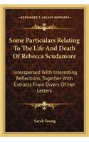 Some Particulars Relating to the Life and Death of Rebecca Scudamore: Interspersed with Interesting Reflections, Together with Extracts from Divers of Her Letters