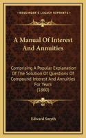 A Manual Of Interest And Annuities: Comprising A Popular Explanation Of The Solution Of Questions Of Compound Interest And Annuities For Years (1860)