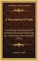 A Description Of York: Containing Some Account Of Its Antiquities, Public Buildings, Etc., Particularly The Cathedral (1811)