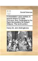 A dissertation upon parties; in several letters to Caleb D'Anvers, Esq; Dedicated to the Right Honourable Sir Robert Walpole. The tenth edition.
