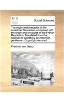 Origin and Principles of the American Revolution, Compared with the Origin and Principles of the French Revolution. Translated from the German of Gentz; By an American Gentleman. Copy-Right Secured.