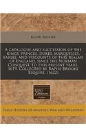 A Catalogue and Succession of the Kings, Princes, Dukes, Marquesses, Earles, and Viscounts of This Realme of England, Since the Norman Conquest, to This Present Yeare, 1619. Collected by Raphe Brooke Esquire. (1622)