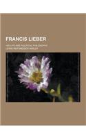 Francis Lieber; His Life and Political Philosophy: (English)