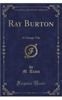 Ray Burton: A Chicago Tale (Classic Reprint)