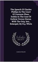 The Speech Of Charles Phillips In The Court Of Common Pleas, Dublin In The Case Of Guthrie Versus Sterne. With The Orig. Intr., Enlarged, By H.g. White