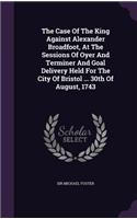 The Case Of The King Against Alexander Broadfoot, At The Sessions Of Oyer And Terminer And Goal Delivery Held For The City Of Bristol ... 30th Of August, 1743