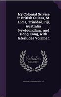 My Colonial Service in British Guiana, St. Lucia, Trinidad, Fiji, Australia, Newfoundland, and Hong Kong, With Interludes Volume 1
