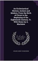 Ecclesiastical History, Antient and Modern, From the Birth of Christ to the Beginning of the Eighteenth Century, Tr. With Notes by A. Maclaine