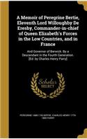 A Memoir of Peregrine Bertie, Eleventh Lord Willoughby De Eresby, Commander-in-chief of Queen Elizabeth's Forces in the Low Countries, and in France