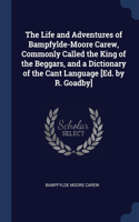 The Life and Adventures of Bampfylde-Moore Carew, Commonly Called the King of the Beggars, and a Dictionary of the Cant Language [Ed. by R. Goadby]