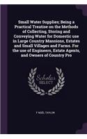 Small Water Supplies; Being a Practical Treatise on the Methods of Collecting, Storing and Conveying Water for Domestic use in Large Country Mansions, Estates and Small Villages and Farms. For the use of Engineers, Estate Agents, and Owners of Coun