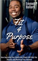 Fit 4 Purpose: How Improving Your Health & Fitness Will Help You to Define & Refine Your Greater Purpose