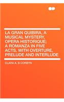La Gran Quibira, a Musical Mystery, Opera Historique; A Romanza in Five Acts, with Overture, Prelude and Interlude