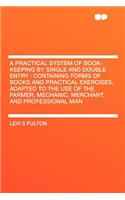 A Practical System of Book-Keeping by Single and Double Entry: Containing Forms of Books and Practical Exercises, Adapted to the Use of the Farmer, Mechanic, Merchant, and Professional Man