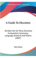 A Guide To Elocution: Divided Into Six Parts, Grammar, Composition, Synonymy, Language, Orations, And Poems (1807)(English)